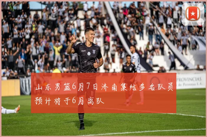 山东男篮6月7日济南集结多名队员预计将于6月离队