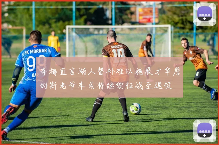 夸梅直言湖人替补难以施展才华詹姆斯老爷车或将继续征战至退役
