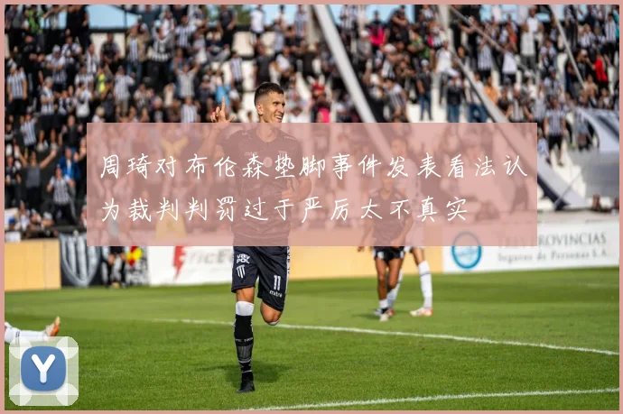 周琦对布伦森垫脚事件发表看法认为裁判判罚过于严厉太不真实