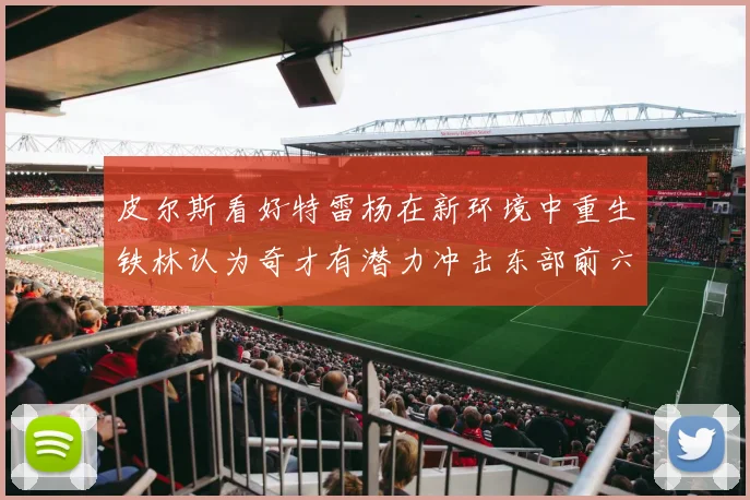皮尔斯看好特雷杨在新环境中重生铁林认为奇才有潜力冲击东部前六名