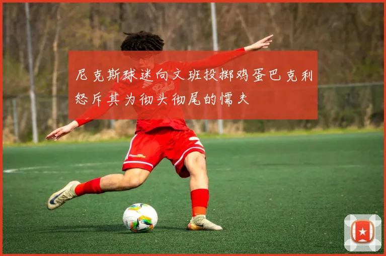 尼克斯球迷向文班投掷鸡蛋巴克利怒斥其为彻头彻尾的懦夫