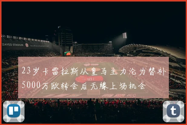 23岁卡雷拉斯从皇马主力沦为替补5000万欧转会后无缘上场机会