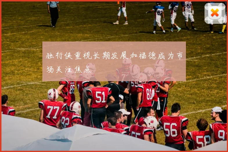 独行侠重视长期发展加福德成为市场关注焦点