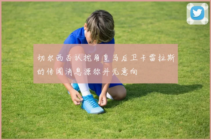 切尔西否认挖角皇马后卫卡雷拉斯的传闻消息源称并无意向