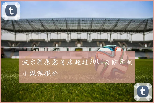 波尔图愿意考虑超过3000万欧元的小佩佩报价