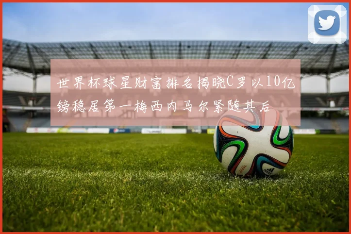 世界杯球星财富排名揭晓C罗以10亿镑稳居第一梅西内马尔紧随其后