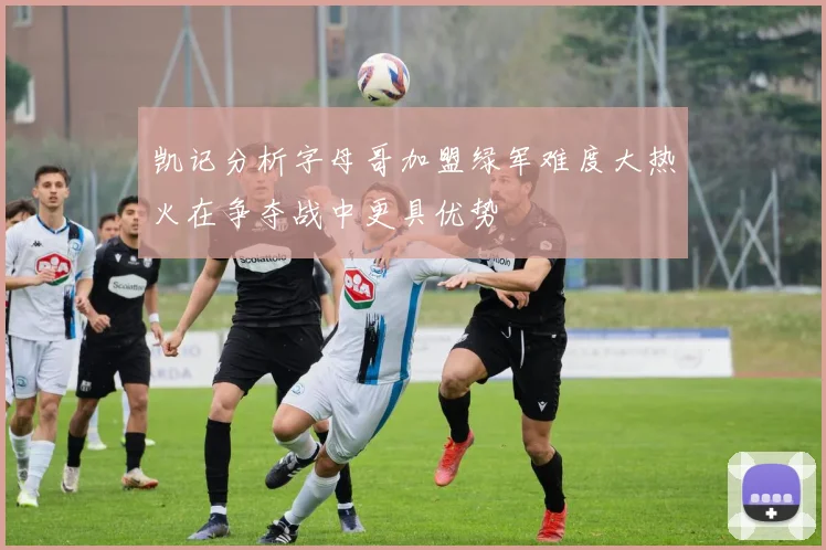 凯记分析字母哥加盟绿军难度大热火在争夺战中更具优势