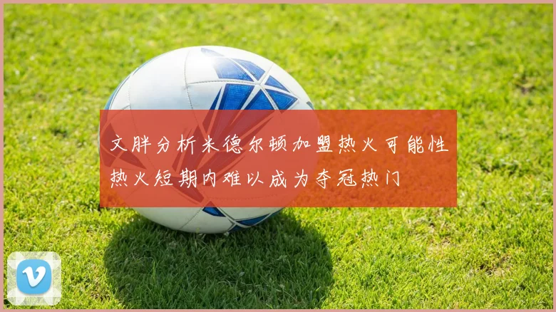 文胖分析米德尔顿加盟热火可能性热火短期内难以成为夺冠热门