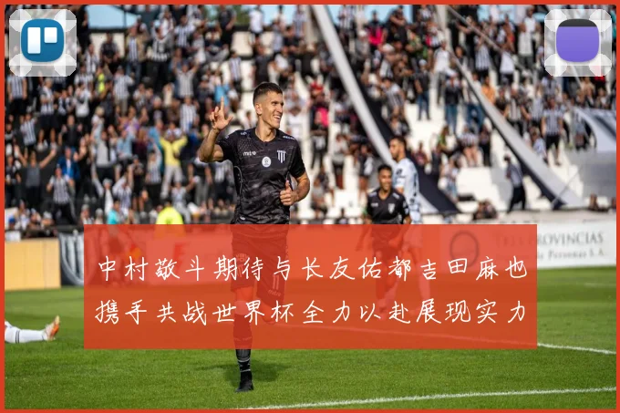 中村敬斗期待与长友佑都吉田麻也携手共战世界杯全力以赴展现实力