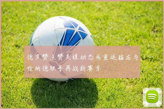 德罗赞点赞美媒动态或重返猛龙与伦纳德联手再战新赛季