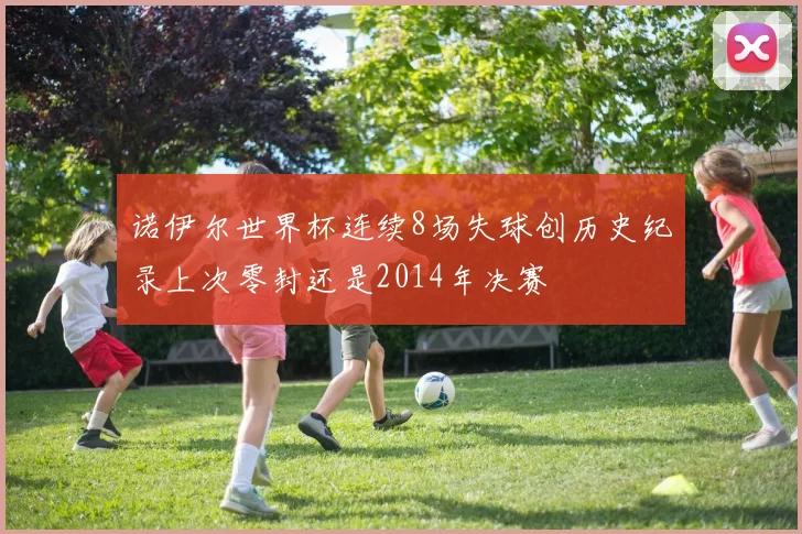 诺伊尔世界杯连续8场失球创历史纪录上次零封还是2014年决赛