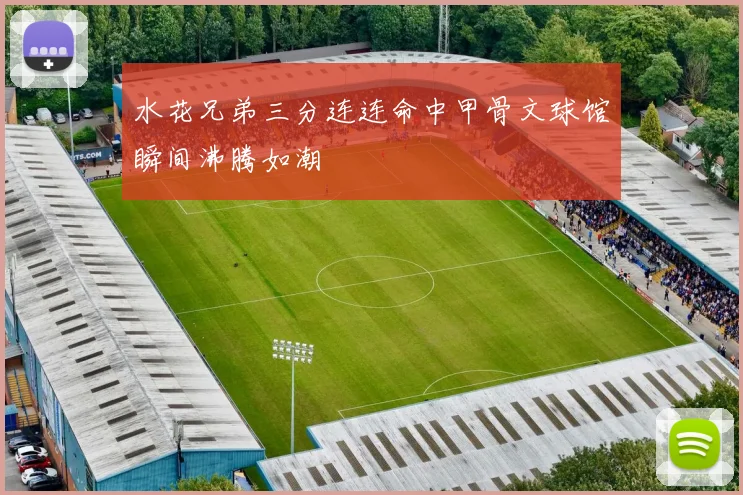 水花兄弟三分连连命中甲骨文球馆瞬间沸腾如潮