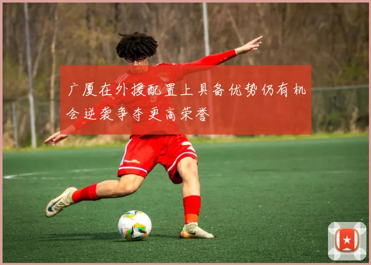 广厦在外援配置上具备优势仍有机会逆袭争夺更高荣誉