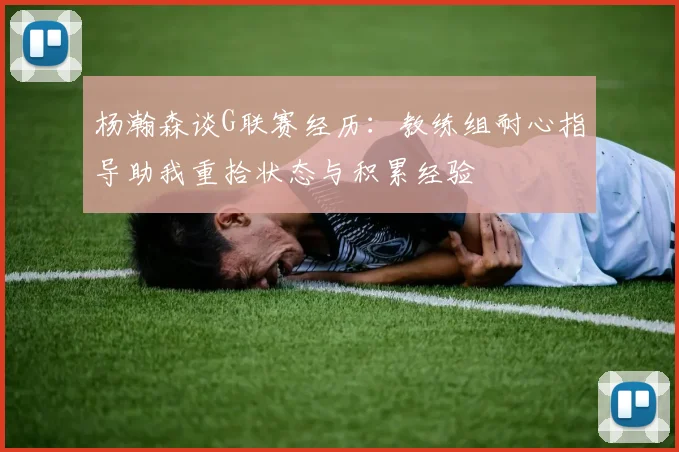 杨瀚森谈G联赛经历：教练组耐心指导助我重拾状态与积累经验
