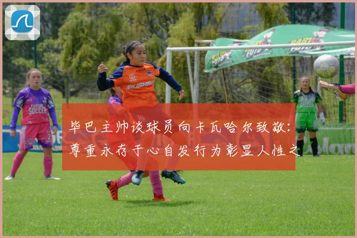 毕巴主帅谈球员向卡瓦哈尔致敬：尊重永存于心自发行为彰显人性之美