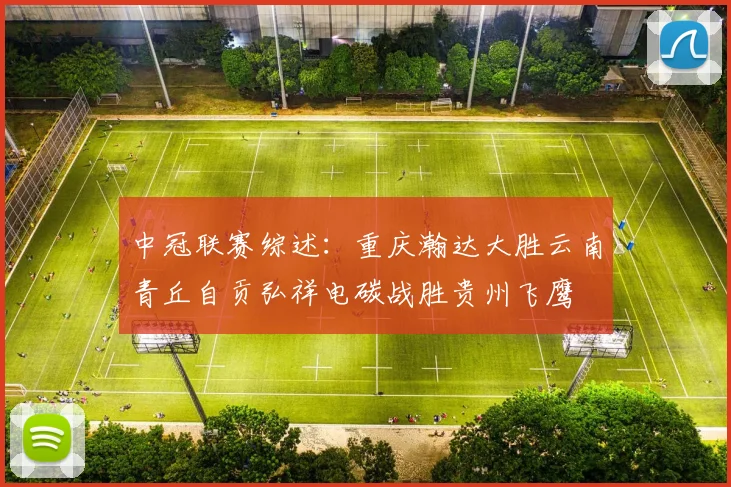 中冠联赛综述：重庆瀚达大胜云南青丘自贡弘祥电碳战胜贵州飞鹰