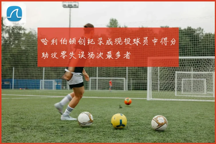 哈利伯顿创纪录成现役球员中得分助攻零失误场次最多者