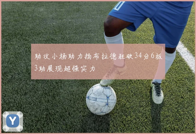 助攻小杨助力扬布拉德狂砍34分6板3助展现超强实力