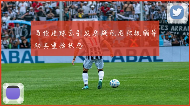 马伦进球荒引发质疑范尼积极辅导助其重拾状态