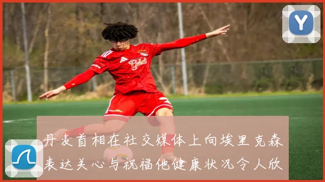 丹麦首相在社交媒体上向埃里克森表达关心与祝福他健康状况令人欣慰