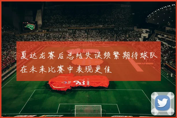 夏达龙赛后总结失误频繁期待球队在未来比赛中表现更佳