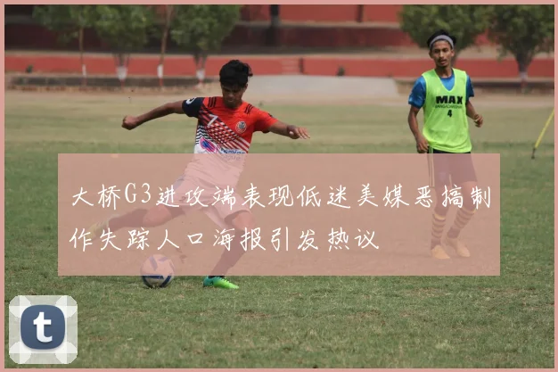 大桥G3进攻端表现低迷美媒恶搞制作失踪人口海报引发热议