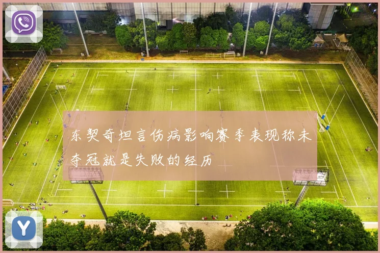 东契奇坦言伤病影响赛季表现称未夺冠就是失败的经历